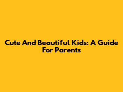 Cute And Beautiful Kids: A Guide For Parents