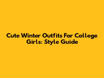 Cute Winter Outfits For College Girls: Style Guide