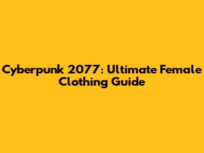 Cyberpunk 2077: Ultimate Female Clothing Guide