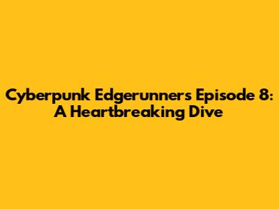 Cyberpunk Edgerunners Episode 8: A Heartbreaking Dive