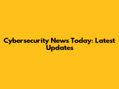 Cybersecurity News Today: Latest Updates