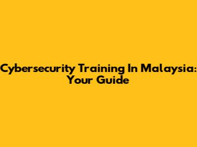 Cybersecurity Training In Malaysia: Your Guide
