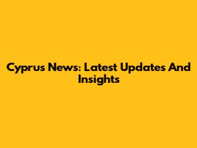 Cyprus News: Latest Updates And Insights