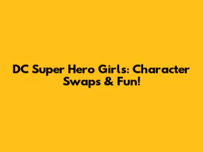 DC Super Hero Girls: Character Swaps & Fun!