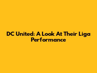 DC United: A Look At Their Liga Performance
