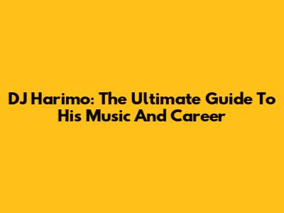 DJ Harimo: The Ultimate Guide To His Music And Career