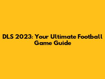 DLS 2023: Your Ultimate Football Game Guide