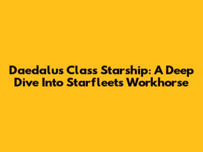 Daedalus Class Starship: A Deep Dive Into Starfleet's Workhorse