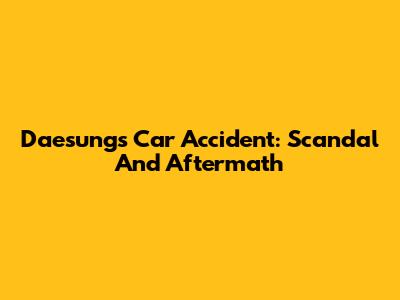 Daesung's Car Accident: Scandal And Aftermath