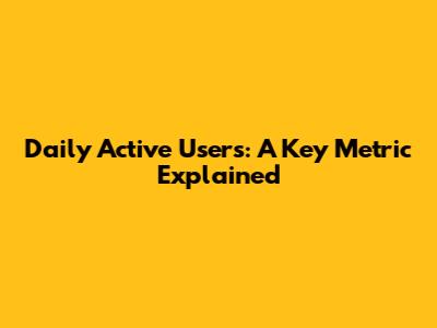 Daily Active Users: A Key Metric Explained