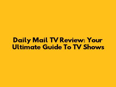 Daily Mail TV Review: Your Ultimate Guide To TV Shows