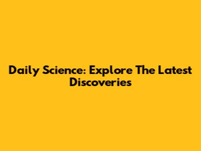 Daily Science: Explore The Latest Discoveries