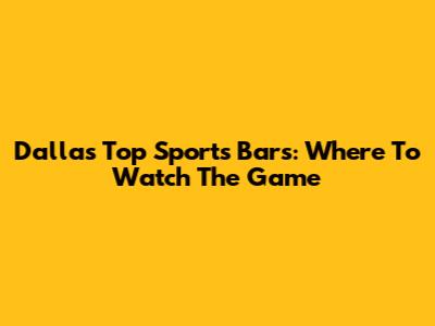 Dallas' Top Sports Bars: Where To Watch The Game