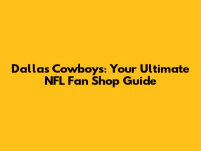 Dallas Cowboys: Your Ultimate NFL Fan Shop Guide