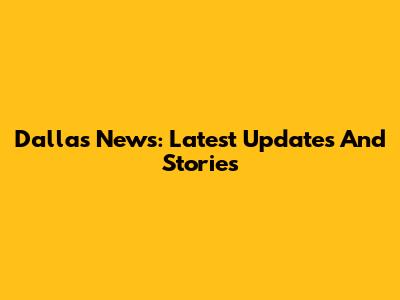Dallas News: Latest Updates And Stories