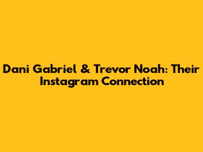 Dani Gabriel & Trevor Noah: Their Instagram Connection