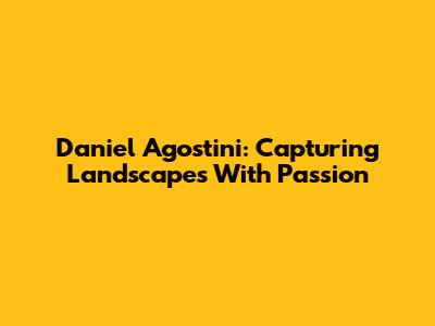 Daniel Agostini: Capturing Landscapes With Passion