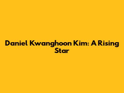 Daniel Kwanghoon Kim: A Rising Star