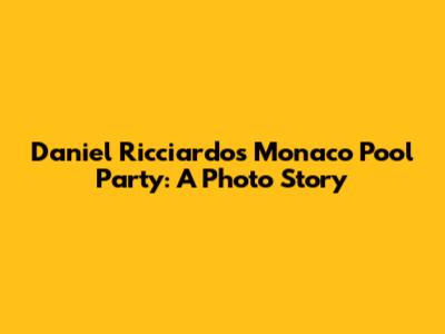 Daniel Ricciardo's Monaco Pool Party: A Photo Story
