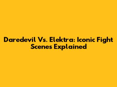 Daredevil Vs. Elektra: Iconic Fight Scenes Explained