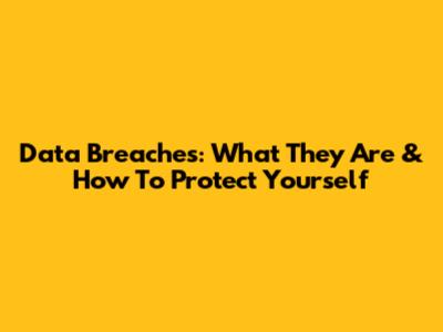 Data Breaches: What They Are & How To Protect Yourself