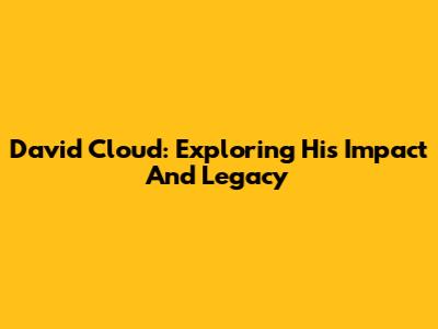 David Cloud: Exploring His Impact And Legacy