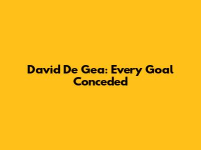 David De Gea: Every Goal Conceded
