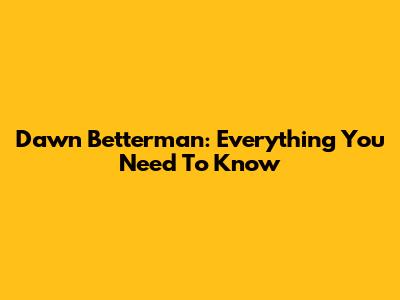 Dawn Betterman: Everything You Need To Know