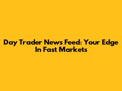 Day Trader News Feed: Your Edge In Fast Markets