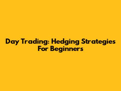 Day Trading: Hedging Strategies For Beginners