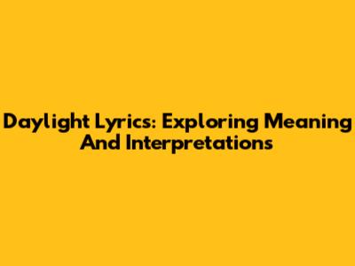 Daylight Lyrics: Exploring Meaning And Interpretations