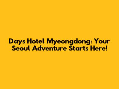 Days Hotel Myeongdong: Your Seoul Adventure Starts Here!