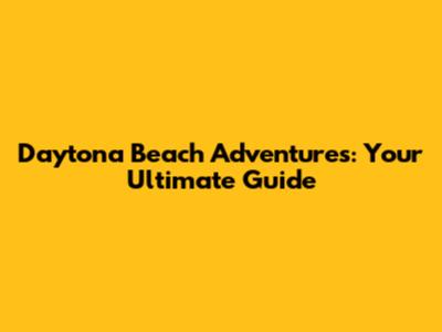 Daytona Beach Adventures: Your Ultimate Guide