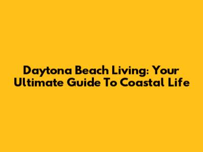 Daytona Beach Living: Your Ultimate Guide To Coastal Life