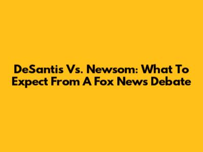 DeSantis Vs. Newsom: What To Expect From A Fox News Debate