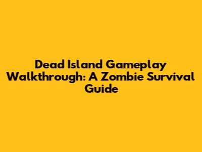 Dead Island Gameplay Walkthrough: A Zombie Survival Guide
