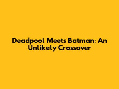 Deadpool Meets Batman: An Unlikely Crossover