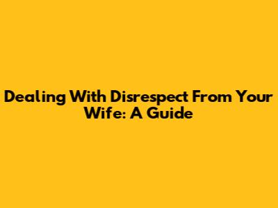 Dealing With Disrespect From Your Wife: A Guide