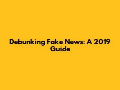 Debunking Fake News: A 2019 Guide
