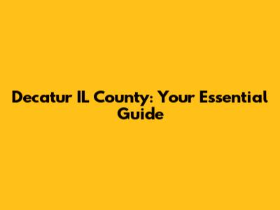 Decatur IL County: Your Essential Guide