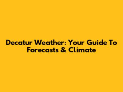 Decatur Weather: Your Guide To Forecasts & Climate