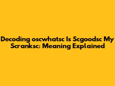 Decoding 'oscwhatsc Is Scgoodsc My Scranksc': Meaning Explained