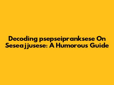 Decoding 'psepseipranksese On Seseajjusese': A Humorous Guide