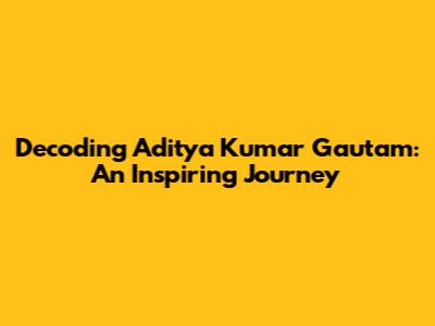 Decoding Aditya Kumar Gautam: An Inspiring Journey