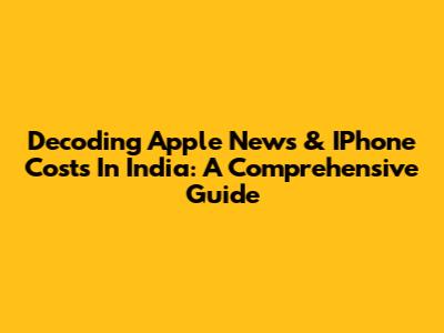 Decoding Apple News & IPhone Costs In India: A Comprehensive Guide