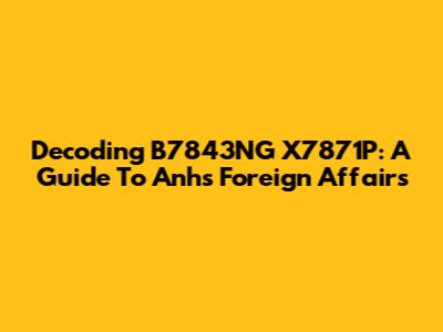 Decoding B7843NG X7871P: A Guide To Anh's Foreign Affairs