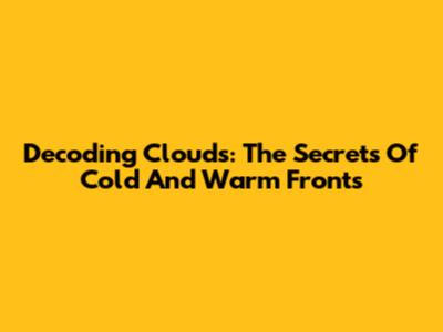 Decoding Clouds: The Secrets Of Cold And Warm Fronts