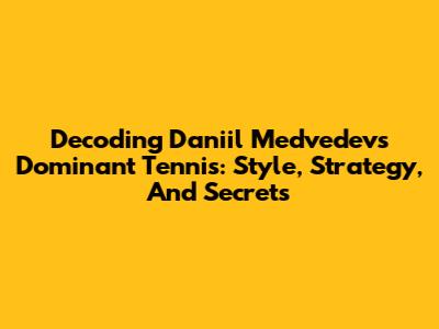 Decoding Daniil Medvedev's Dominant Tennis: Style, Strategy, And Secrets