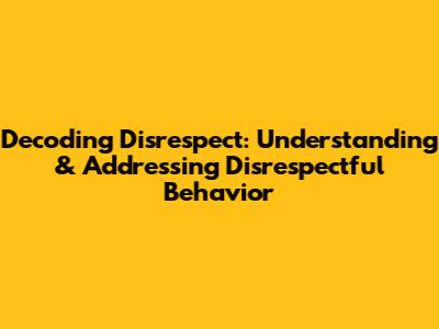 Decoding Disrespect: Understanding & Addressing Disrespectful Behavior