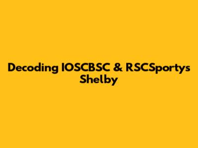 Decoding IOSCBSC & RSCSportys Shelby
